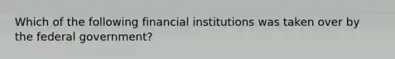 Which of the following financial institutions was taken over by the federal government?