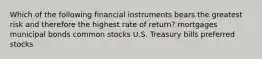 Which of the following financial instruments bears the greatest risk and therefore the highest rate of return? mortgages municipal bonds common stocks U.S. Treasury bills preferred stocks