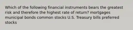 Which of the following financial instruments bears the greatest risk and therefore the highest rate of return? mortgages municipal bonds common stocks U.S. Treasury bills preferred stocks