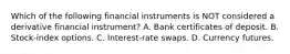 Which of the following financial instruments is NOT considered a derivative financial instrument? A. Bank certificates of deposit. B. Stock-index options. C. Interest-rate swaps. D. Currency futures.