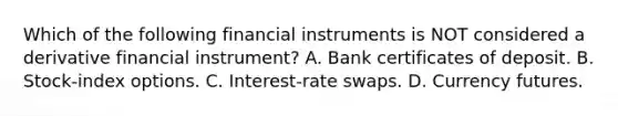 Which of the following financial instruments is NOT considered a derivative financial instrument? A. Bank certificates of deposit. B. Stock-index options. C. Interest-rate swaps. D. Currency futures.