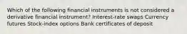 Which of the following financial instruments is not considered a derivative financial instrument? Interest-rate swaps Currency futures Stock-index options Bank certificates of deposit