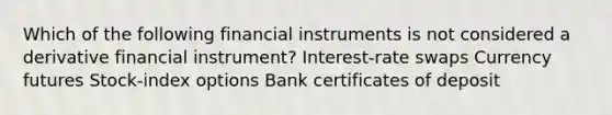 Which of the following financial instruments is not considered a derivative financial instrument? Interest-rate swaps Currency futures Stock-index options Bank certificates of deposit