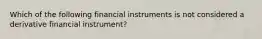 Which of the following financial instruments is not considered a derivative financial instrument?