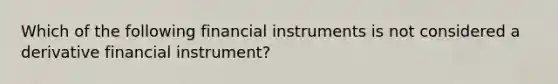 Which of the following financial instruments is not considered a derivative financial instrument?