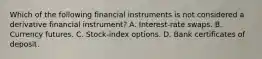 Which of the following financial instruments is not considered a derivative financial instrument? A. Interest-rate swaps. B. Currency futures. C. Stock-index options. D. Bank certificates of deposit.