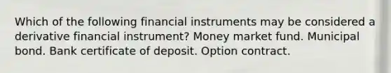 Which of the following financial instruments may be considered a derivative financial instrument? Money market fund. Municipal bond. Bank certificate of deposit. Option contract.