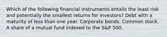 Which of the following financial instruments entails the least risk and potentially the smallest returns for investors? Debt with a maturity of less than one year. Corporate bonds. Common stock. A share of a mutual fund indexed to the S&P 500.