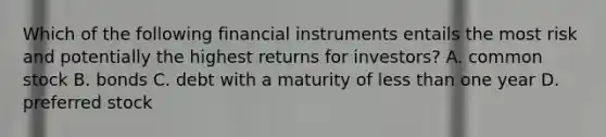 Which of the following financial instruments entails the most risk and potentially the highest returns for​ investors? A. common stock B. bonds C. debt with a maturity of less than one year D. preferred stock