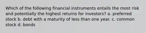 Which of the following financial instruments entails the most risk and potentially the highest returns for​ investors? a. preferred stock b. debt with a maturity of less than one year. c. common stock d. bonds