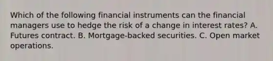 Which of the following financial instruments can the financial managers use to hedge the risk of a change in interest​ rates? A. Futures contract. B. ​Mortgage-backed securities. C. Open market operations.