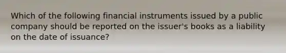 Which of the following financial instruments issued by a public company should be reported on the issuer's books as a liability on the date of issuance?