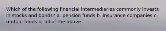 Which of the following financial intermediaries commonly invests in stocks and bonds? a. pension funds b. insurance companies c. mutual funds d. all of the above