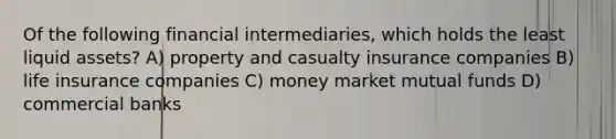 Of the following financial intermediaries, which holds the least liquid assets? A) property and casualty insurance companies B) life insurance companies C) money market mutual funds D) commercial banks