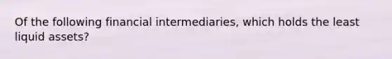 Of the following financial intermediaries, which holds the least liquid assets?