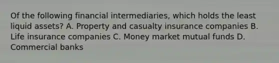 Of the following financial intermediaries, which holds the least liquid assets? A. Property and casualty insurance companies B. Life insurance companies C. Money market mutual funds D. Commercial banks