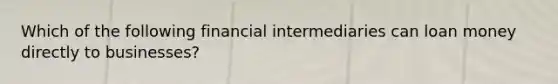 Which of the following financial intermediaries can loan money directly to businesses?