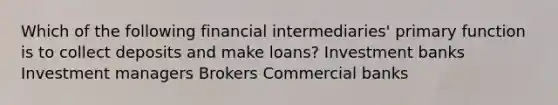 Which of the following financial intermediaries' primary function is to collect deposits and make loans? Investment banks Investment managers Brokers Commercial banks