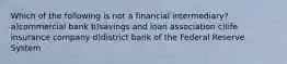 Which of the following is not a financial intermediary? a)commercial bank b)savings and loan association c)life insurance company d)district bank of the Federal Reserve System