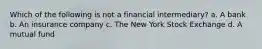 Which of the following is not a financial intermediary? a. A bank b. An insurance company c. The New York Stock Exchange d. A mutual fund