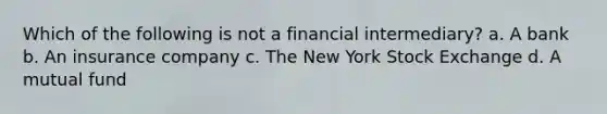 Which of the following is not a financial intermediary? a. A bank b. An insurance company c. The New York Stock Exchange d. A mutual fund