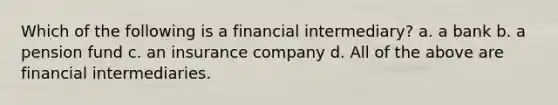 Which of the following is a financial intermediary? a. a bank b. a pension fund c. an insurance company d. All of the above are financial intermediaries.