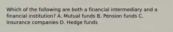 Which of the following are both a financial intermediary and a financial institution? A. Mutual funds B. Pension funds C. Insurance companies D. Hedge funds