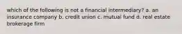 which of the following is not a financial intermediary? a. an insurance company b. credit union c. mutual fund d. real estate brokerage firm