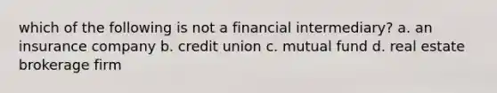 which of the following is not a financial intermediary? a. an insurance company b. credit union c. mutual fund d. real estate brokerage firm