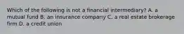 Which of the following is not a financial intermediary? A. a mutual fund B. an insurance company C. a real estate brokerage firm D. a credit union