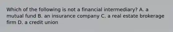 Which of the following is not a financial intermediary? A. a mutual fund B. an insurance company C. a real estate brokerage firm D. a credit union