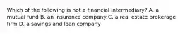 Which of the following is not a financial intermediary? A. a mutual fund B. an insurance company C. a real estate brokerage firm D. a savings and loan company