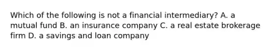 Which of the following is not a financial intermediary? A. a mutual fund B. an insurance company C. a real estate brokerage firm D. a savings and loan company