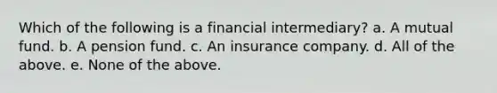 Which of the following is a financial intermediary? a. A mutual fund. b. A pension fund. c. An insurance company. d. All of the above. e. None of the above.