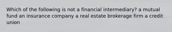 Which of the following is not a financial intermediary? a mutual fund an insurance company a real estate brokerage firm a credit union