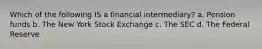 Which of the following IS a financial intermediary? a. Pension funds b. The New York Stock Exchange c. The SEC d. The Federal Reserve