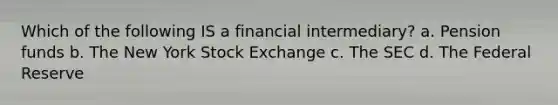 Which of the following IS a financial intermediary? a. Pension funds b. The New York Stock Exchange c. The SEC d. The Federal Reserve