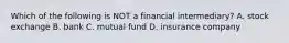 Which of the following is NOT a financial intermediary? A. stock exchange B. bank C. mutual fund D. insurance company