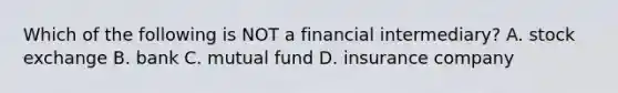 Which of the following is NOT a financial intermediary? A. stock exchange B. bank C. mutual fund D. insurance company