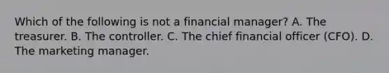 Which of the following is not a financial manager? A. The treasurer. B. The controller. C. The chief financial officer (CFO). D. The marketing manager.