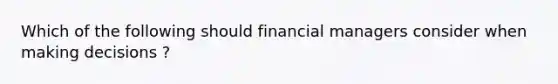 Which of the following should financial managers consider when making decisions ?