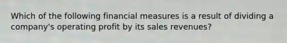 Which of the following financial measures is a result of dividing a company's operating profit by its sales revenues?