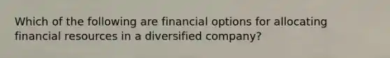 Which of the following are financial options for allocating financial resources in a diversified company?