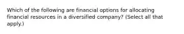 Which of the following are financial options for allocating financial resources in a diversified company? (Select all that apply.)