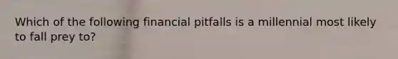 Which of the following financial pitfalls is a millennial most likely to fall prey to?