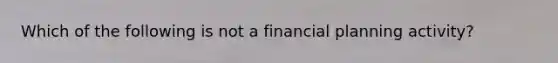 Which of the following is not a financial planning activity?