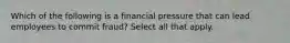 Which of the following is a financial pressure that can lead employees to commit fraud? Select all that apply.