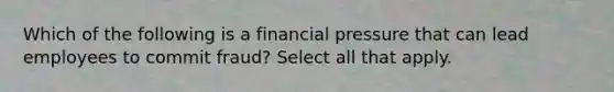 Which of the following is a financial pressure that can lead employees to commit fraud? Select all that apply.