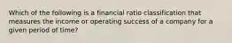 Which of the following is a financial ratio classification that measures the income or operating success of a company for a given period of time?