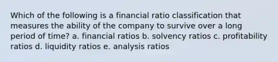 Which of the following is a financial ratio classification that measures the ability of the company to survive over a long period of time? a. financial ratios b. solvency ratios c. profitability ratios d. liquidity ratios e. analysis ratios